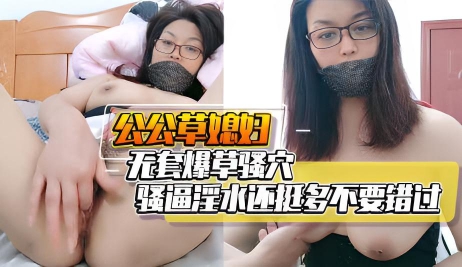 公公草媳妇无套爆草骚穴骚逼淫水还挺多不要错过}