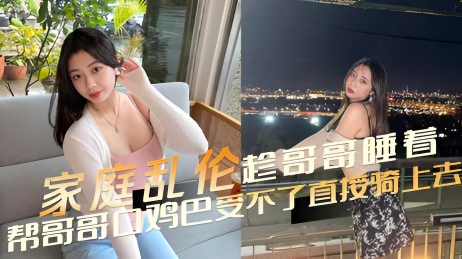 家庭乱伦趁哥哥睡着了，帮哥哥口鸡巴，受不了直接骑上去}