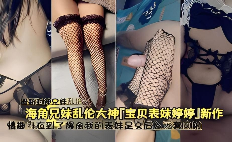 海角兄妹乱伦大神宝贝表妹婷婷新作情趣内衣到了爆会我的表妹足交后公无套内射}