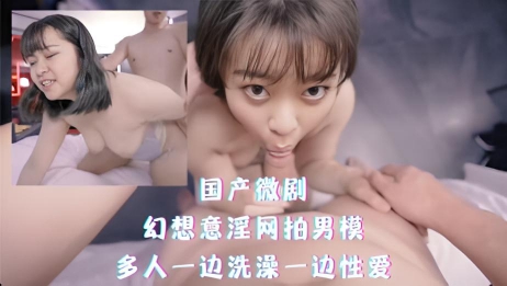国产微剧-幻想意淫网拍男模,多人一边洗澡一边性爱