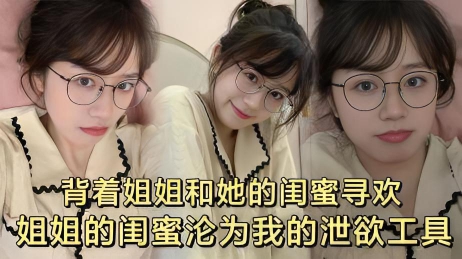 【原创】背着姐姐和她的闺蜜偷偷寻欢}