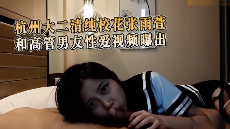 杭州大二清纯校花张雨萱和高管男友性爱视频曝出 白皙的肌肤、诱人的曲线尽情的观赏这份外流的春光