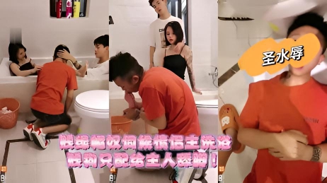 贱绿帽奴伺候情侣主洗浴贱狗只配给主人舔脚}