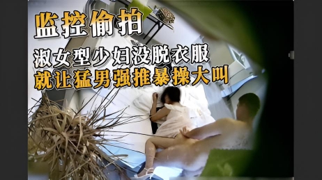 监控偷拍 淑女型少妇没脱衣服就让猛男强推暴操大叫 猛男开始用力地抽插，少妇的叫床声和床板的撞击声在房间里回荡