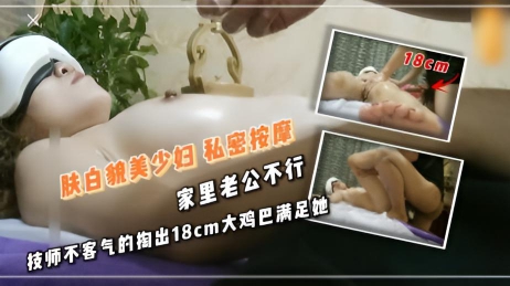 肤白貌美少妇 私密按摩 家里老公不行 技师不客气的掏出18cm大鸡巴满足她