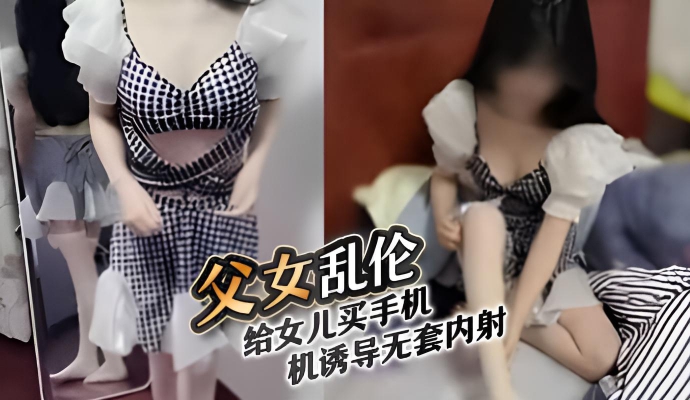 【父女乱伦】给女儿买手机诱导无套内射对白淫荡刺激}