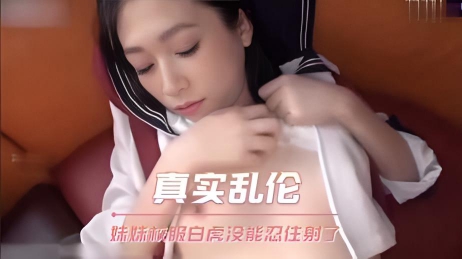 真实乱伦 妹妹校服白虎没能忍住内射了}