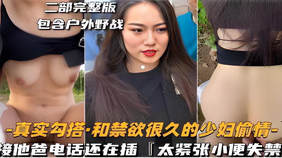 二部完整版包含户外野战-真实勾搭·和禁欲很久的少妇偷情-接他爸电话还在插太紧张小便失禁