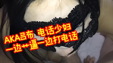 AKA吕布 电话少妇 一边艹逼一边打电话