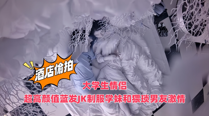 酒店偷拍 大学生情侣 超高颜值蓝发JK制服学妹和猥琐男友激情
