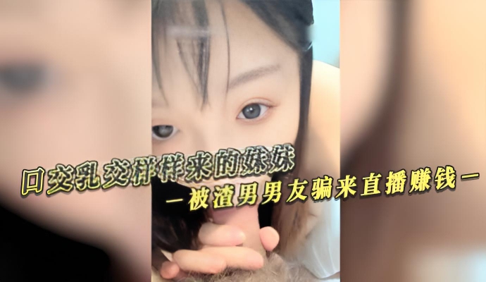 口交乳交样样来的妹妹 被渣男男友骗来直播赚钱}