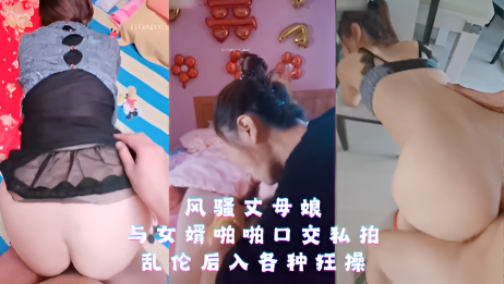 风骚丈母娘与女婿啪啪口交私拍 乱伦后入各种狂操}