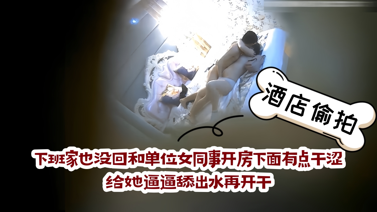 酒店新台偷拍下班家也没回和单位女同事开房下面有点干涩给她逼逼舔出水再开干