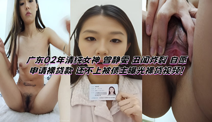 广东02年清纯女神 曾静雯 丑闻炸裂 自愿申请裸贷款 还不上被债主曝光裸贷视频!