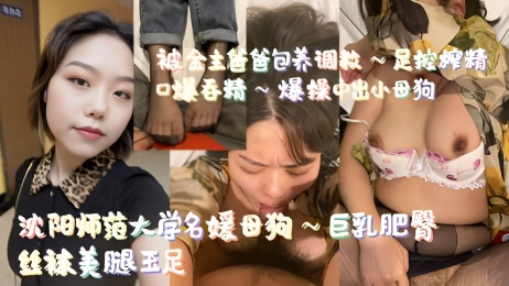 沈阳师范大学名媛母狗～巨乳肥臀，丝袜美腿玉足，被金主爸爸包养调教～足控榨精，口爆吞精～爆操中出小母狗}