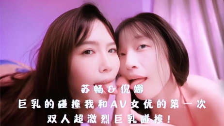 苏畅＆倪娜-巨乳的碰撞我和AV女优的第一次。双人超激烈巨乳碰撞！}