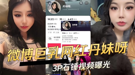 抖音微博巨乳F罩杯网红丹妹呀3P石锤视频曝光