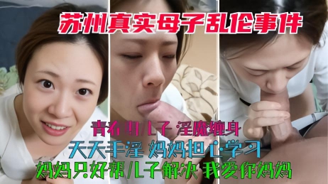 【苏州真实母子乱伦事件】青春期儿子淫魔缠身，偷偷手淫妈妈担心学习，妈妈只好帮儿子解决，我爱你妈妈