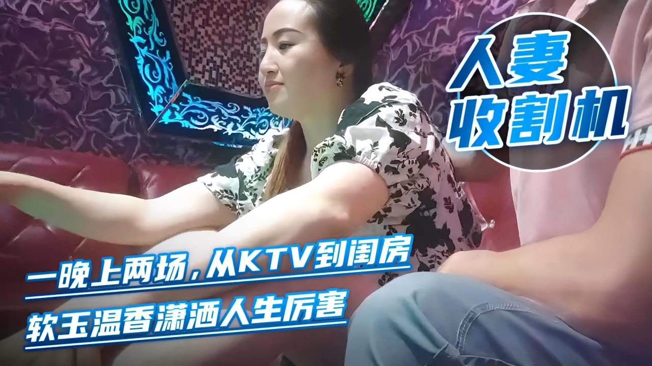 美艳人妻收割机,一晚上两场,从KTV到闺房,软玉温香潇洒人生厉害