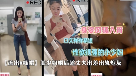 〖流出#泄露 绿帽〗婚后小少妇趁丈夫出差找炮友排解寂寞