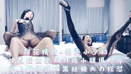 漂亮小少妇快点插进来用力操小骚逼好痒，穿上情趣连体黑丝被各种大力狂怼