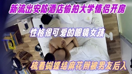 新流出安防酒店偷拍大学情侣开房 性格很可爱的眼镜女孩 梳着蝴蝶结麻花辫被男友后入