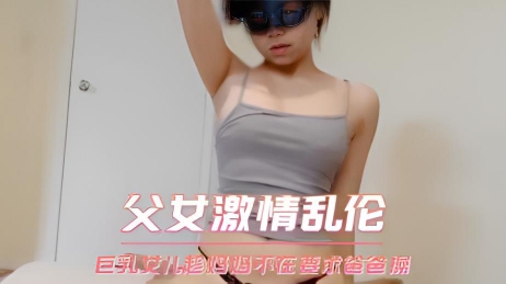 父女激情乱伦 巨乳女儿趁妈妈不在要求爸爸操}