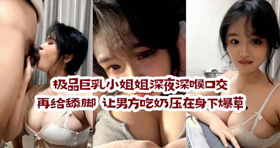 极品巨乳小姐姐深夜深喉口交 再给舔脚 让男方吃奶压在身下爆草