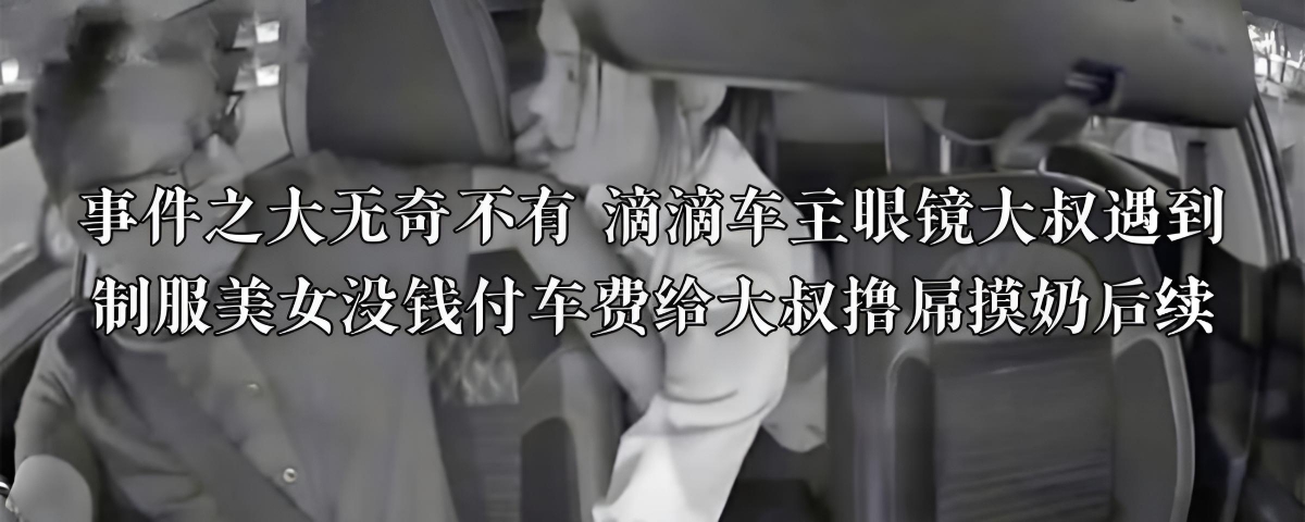 事件之大无奇不有 滴滴车主眼镜大叔遇到制服美女没钱付车费给大叔撸屌摸奶后续