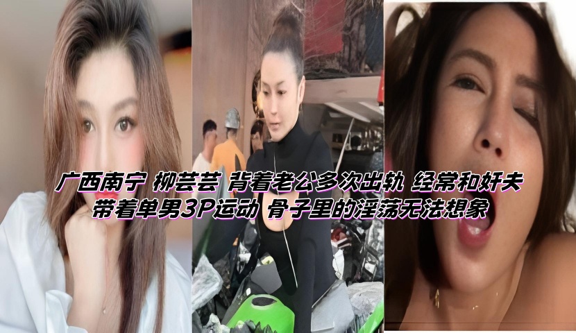 广西南宁 柳芸芸 背着老公多次出轨 经常和奸夫带着单男3P运动 骨子里的淫荡无法想象