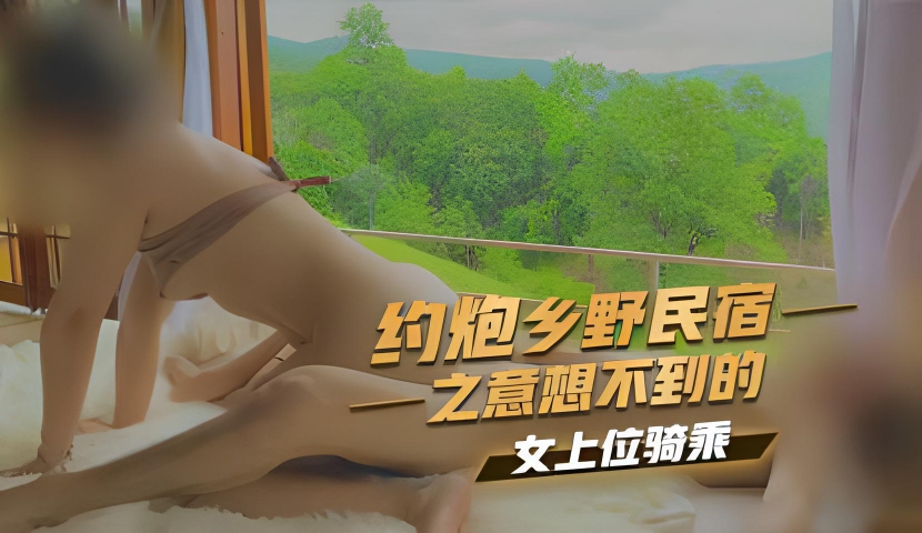 约炮乡野民宿之意想不到的女上位骑乘