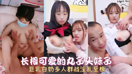 长相可爱的丸子头妹子，巨乳白奶多人群战淫乱至极}