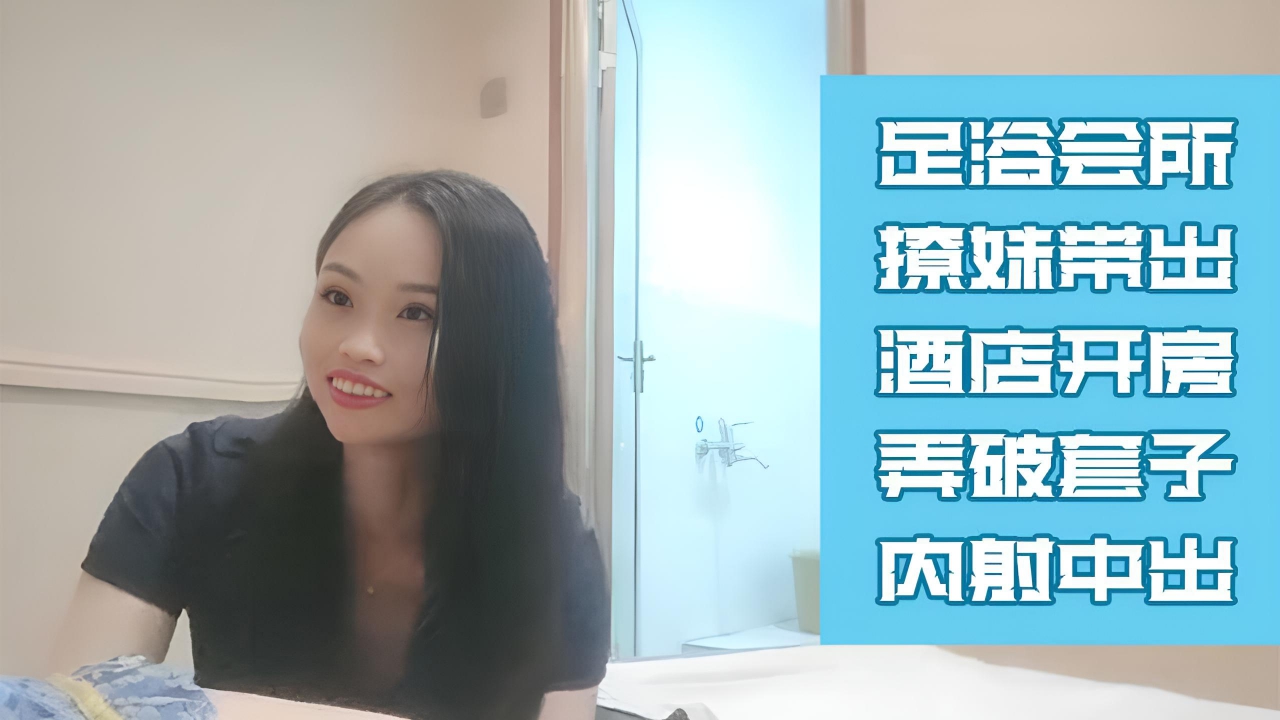 足浴会所撩妹带出酒店开房 弄破套子内射