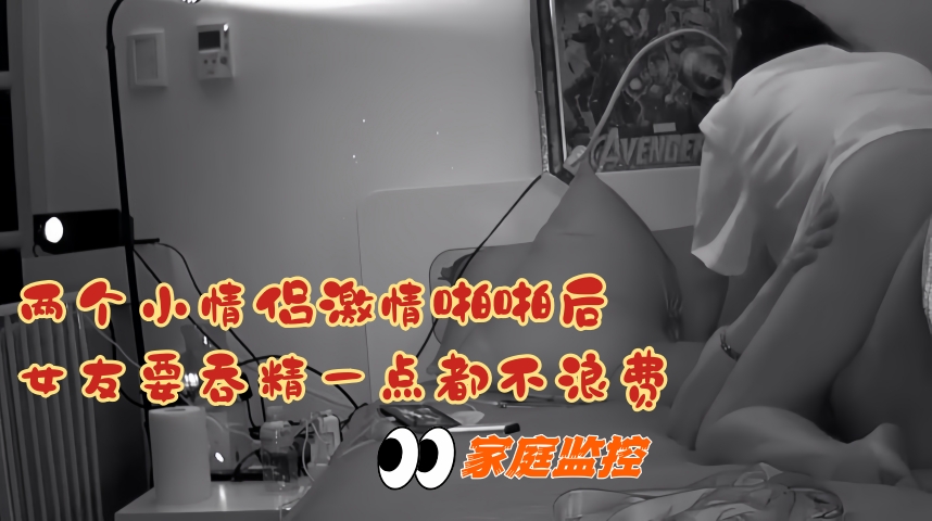 家庭监控_两个小情侣激情啪啪后女友要吞精一点都不浪费