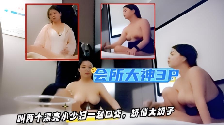 会所大神，叫两个漂亮小少妇一起口交，娇俏大奶子，夜夜笙歌玩得好开心刺激！.