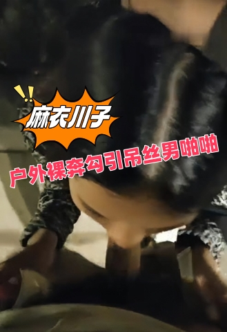 〖麻衣川子〗户外裸奔勾引屌丝男啪啪