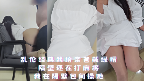 乱伦经典我给亲爸戴绿帽 隔壁还在打麻将我在隔壁包间操她}