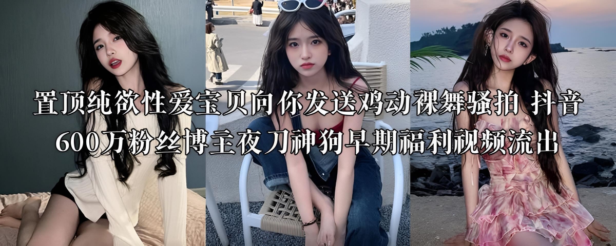 纯欲性爱宝贝向你发送鸡动裸舞骚拍 抖音600万粉丝博主夜刀神狗早期福利视频流出