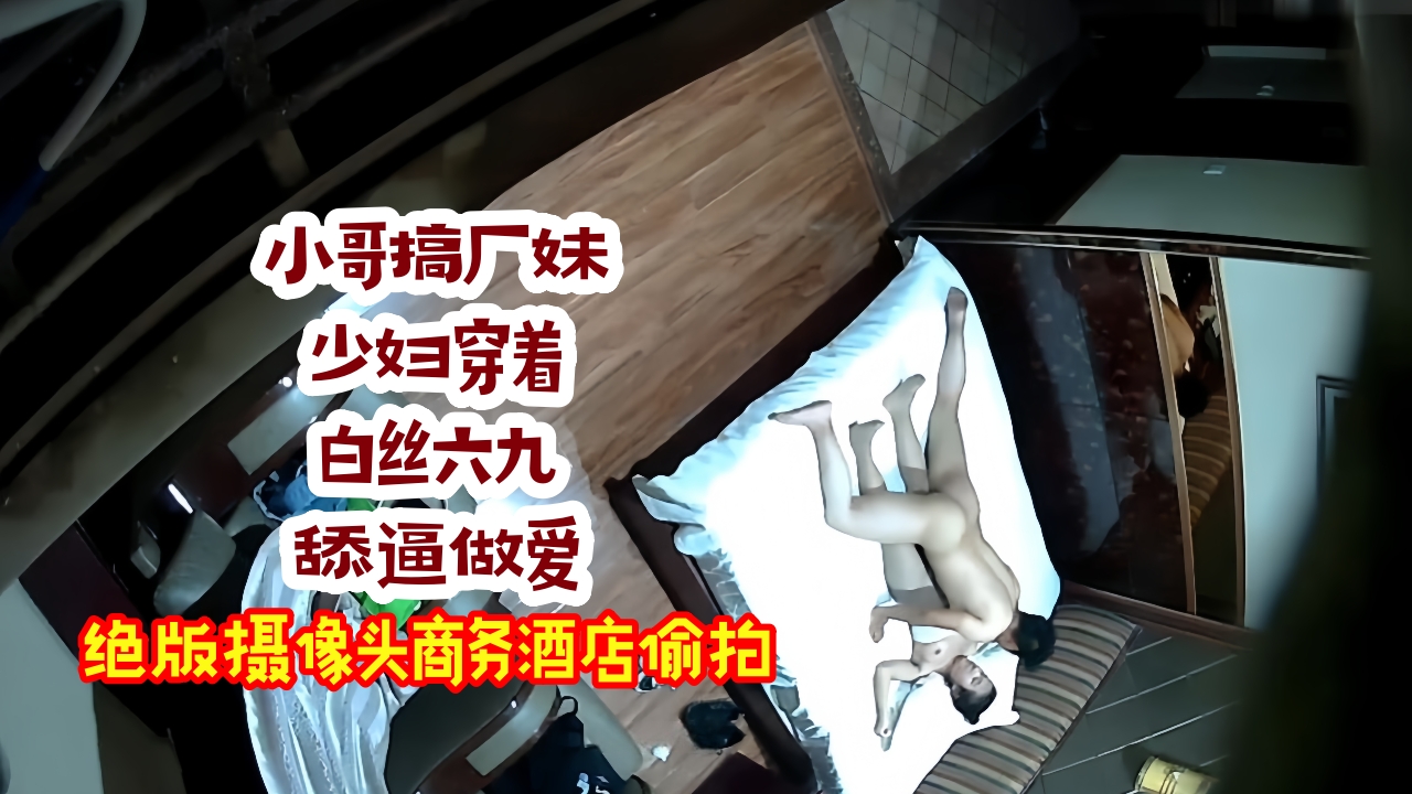 绝版360摄像头商务酒店独享台偷拍小哥搞厂妹少妇穿着白丝六九舔逼做爱
