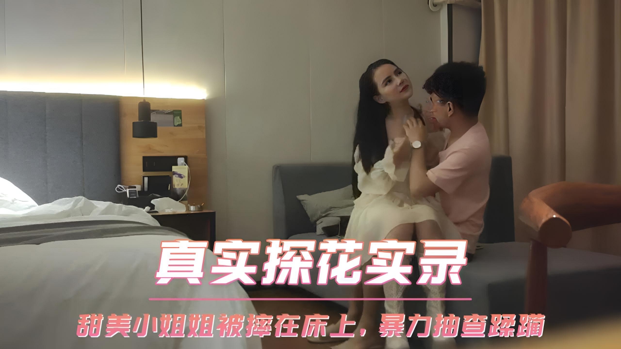 真实探花实录 甜美小姐姐被摔在床上，暴力抽查蹂躏}