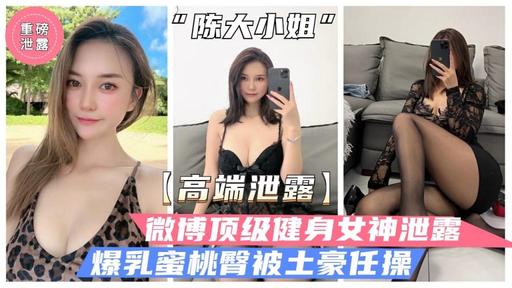 【高端泄露】微博顶级健身女神“陈大小姐”性爱泄露,爆乳蜜桃臀白虎粉穴