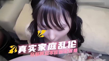 兄妹俩忍不住偷吃禁果 完全沉浸在肉欲的欢愉中 真实家庭乱伦}