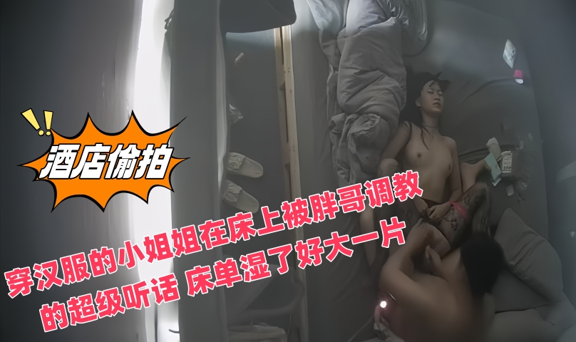 最新流出廉价民宿酒店偷拍❤️穿汉服的小姐姐在床上被胖哥调教的超级听话 床单湿了好大一片