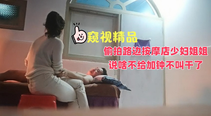 【窥视精品】偷拍路边按摩店少妇姐姐说啥不给加钟不叫干了