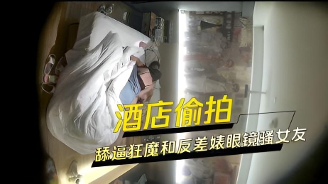 酒店偷拍舔逼狂魔和反差婊眼镜骚女友黑丝白丝情趣生活