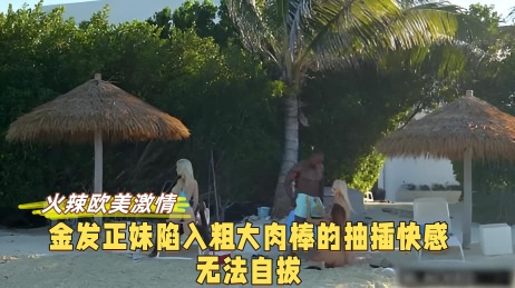 火辣欧美激情 金发正妹陷入粗大肉棒的抽插快感无法自拔