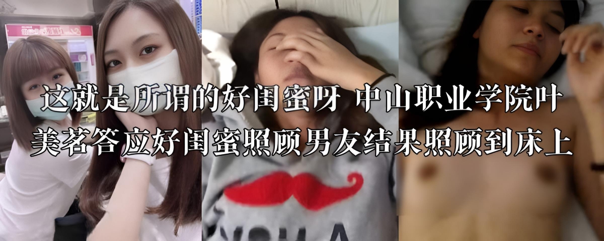 中山职业学院叶美茗真是个绿茶婊!答应闺蜜照顾男友,结果自己上了床!
