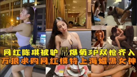 上海媚黑女神,网红陈琪被驴屌爆菊3P双枪齐入无套内射。