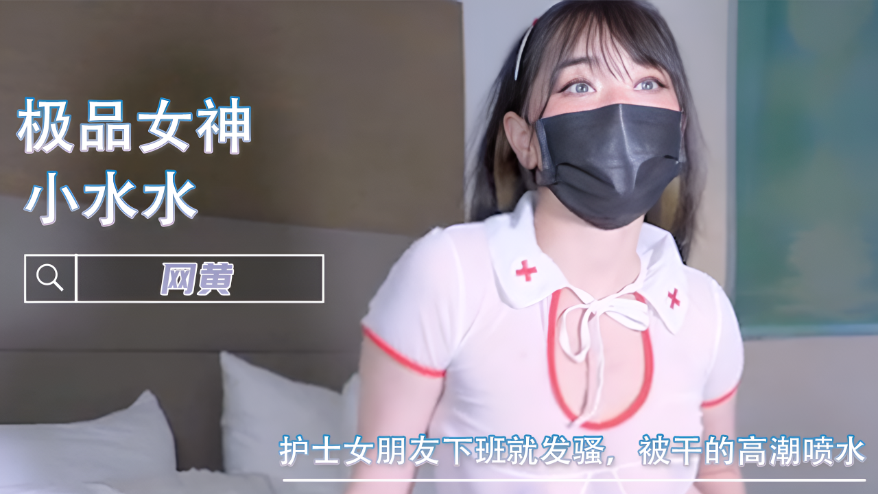 护士女朋友下班就发骚，被干的高潮喷水-小水水}