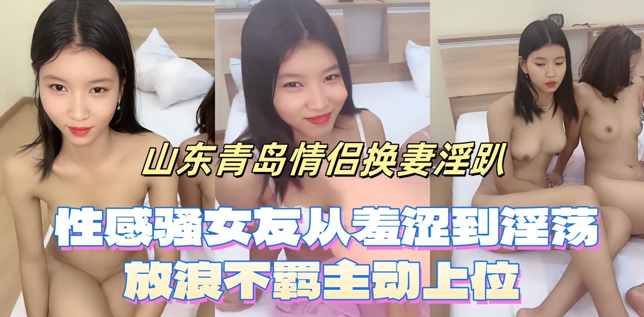 山东青岛情侣换妻淫趴 性感骚女友从羞涩到淫荡 放浪不羁主动上位 扶着鸡巴插入骚穴 颠鸾倒凤共赴高潮